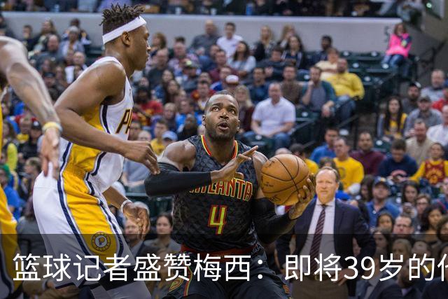 篮球记者盛赞梅西：即将39岁的他依旧无与伦比 梅西之后再无梅西